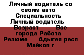 Личный водитель со своим авто › Специальность ­ Личный водитель  › Возраст ­ 36 - Все города Работа » Резюме   . Адыгея респ.,Майкоп г.